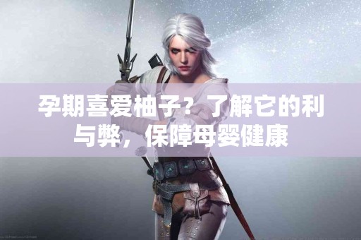 孕期喜爱柚子？了解它的利与弊，保障母婴健康