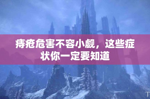 痔疮危害不容小觑，这些症状你一定要知道
