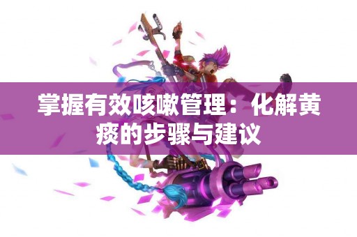 掌握有效咳嗽管理：化解黄痰的步骤与建议