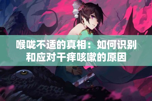 喉咙不适的真相：如何识别和应对干痒咳嗽的原因