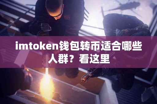 imtoken钱包转币适合哪些人群？看这里