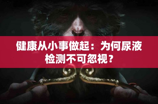 健康从小事做起：为何尿液检测不可忽视？