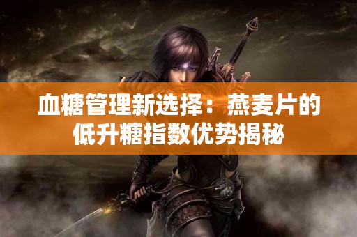 血糖管理新选择：燕麦片的低升糖指数优势揭秘