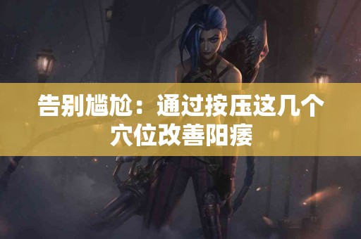 告别尴尬：通过按压这几个穴位改善阳痿