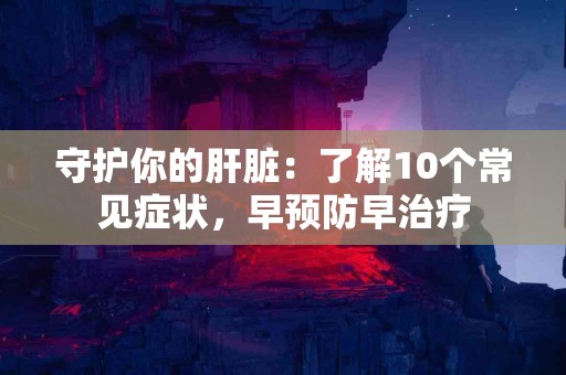 守护你的肝脏：了解10个常见症状，早预防早治疗