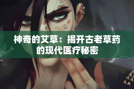 神奇的艾草：揭开古老草药的现代医疗秘密