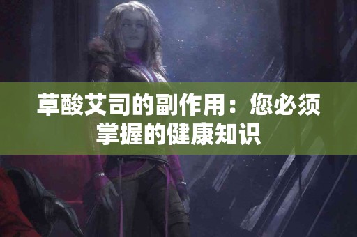 草酸艾司的副作用：您必须掌握的健康知识