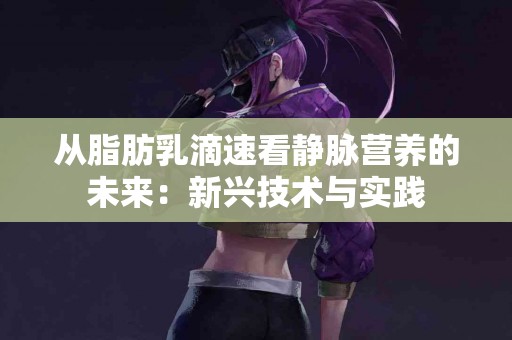 从脂肪乳滴速看静脉营养的未来：新兴技术与实践