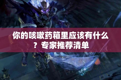 你的咳嗽药箱里应该有什么？专家推荐清单