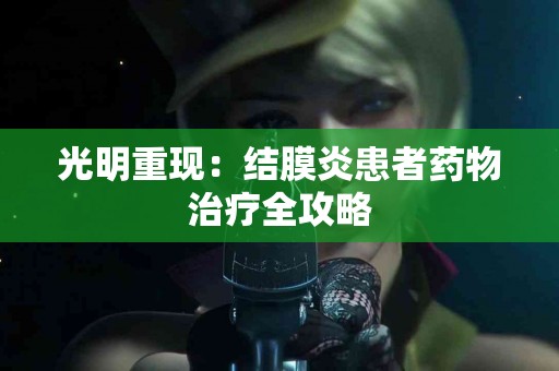 光明重现：结膜炎患者药物治疗全攻略