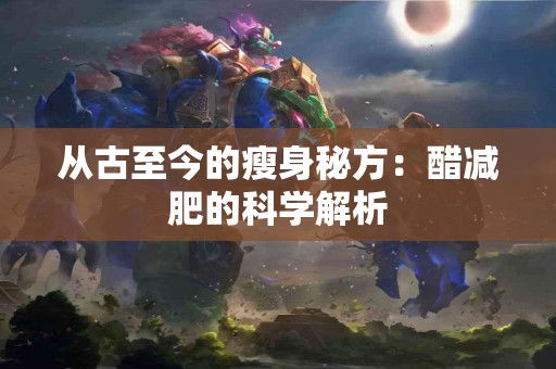 从古至今的瘦身秘方：醋减肥的科学解析