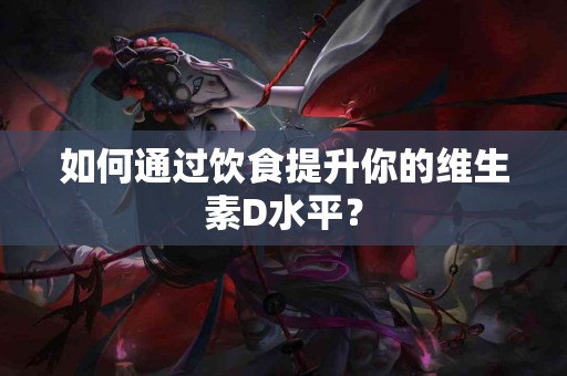 如何通过饮食提升你的维生素D水平？