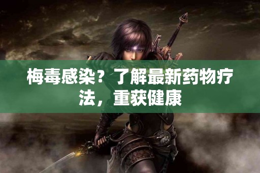 梅毒感染？了解最新药物疗法，重获健康