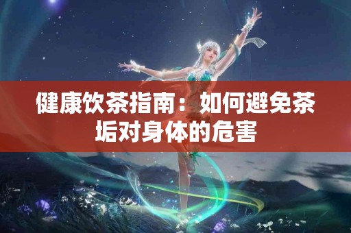 健康饮茶指南：如何避免茶垢对身体的危害
