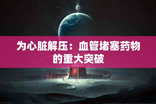 为心脏解压：血管堵塞药物的重大突破