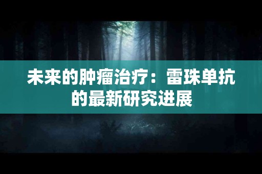 未来的肿瘤治疗：雷珠单抗的最新研究进展