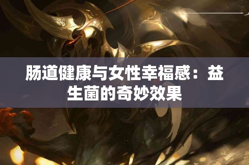 肠道健康与女性幸福感：益生菌的奇妙效果