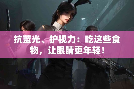 抗蓝光、护视力：吃这些食物，让眼睛更年轻！