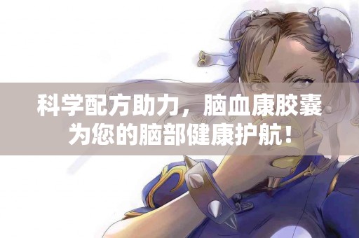 科学配方助力，脑血康胶囊为您的脑部健康护航！