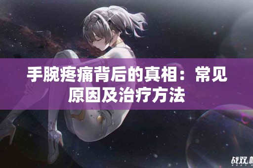 手腕疼痛背后的真相：常见原因及治疗方法