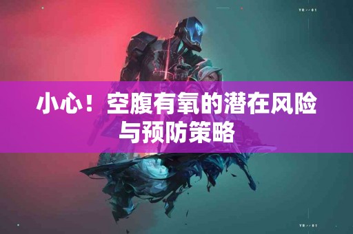 小心！空腹有氧的潜在风险与预防策略