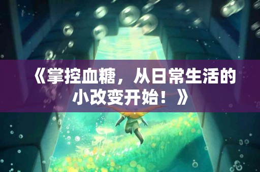 《掌控血糖，从日常生活的小改变开始！》
