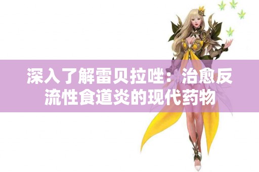 深入了解雷贝拉唑：治愈反流性食道炎的现代药物