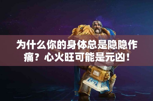为什么你的身体总是隐隐作痛？心火旺可能是元凶！