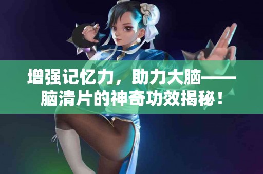 增强记忆力，助力大脑——脑清片的神奇功效揭秘！