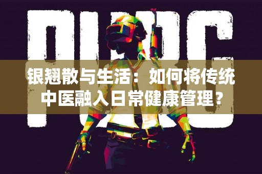 银翘散与生活：如何将传统中医融入日常健康管理？