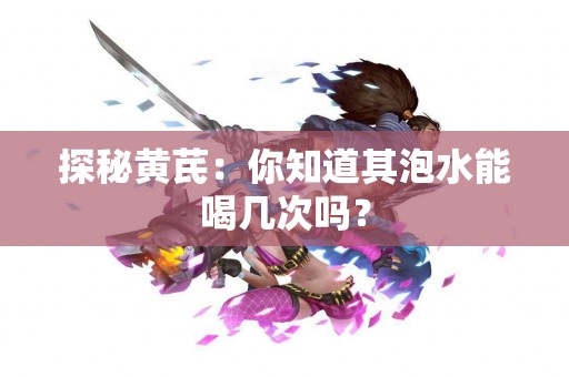 探秘黄芪：你知道其泡水能喝几次吗？