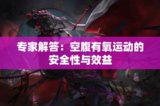专家解答：空腹有氧运动的安全性与效益