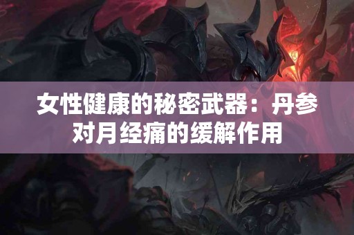 女性健康的秘密武器：丹参对月经痛的缓解作用