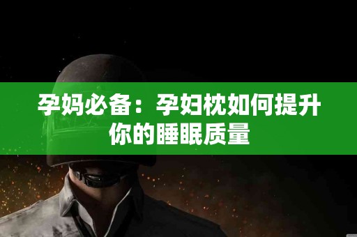 孕妈必备：孕妇枕如何提升你的睡眠质量