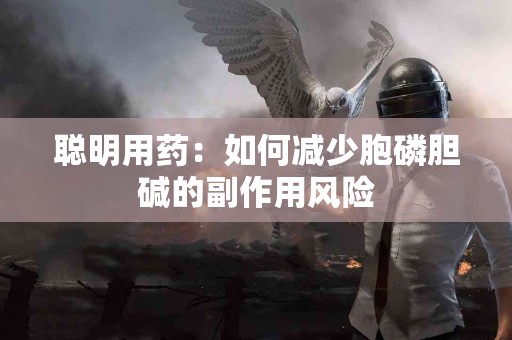 聪明用药：如何减少胞磷胆碱的副作用风险
