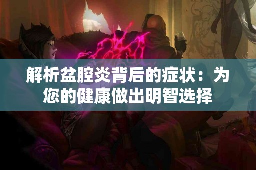 解析盆腔炎背后的症状：为您的健康做出明智选择