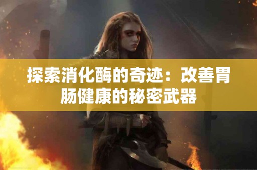 探索消化酶的奇迹：改善胃肠健康的秘密武器