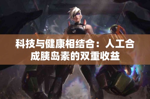 科技与健康相结合：人工合成胰岛素的双重收益