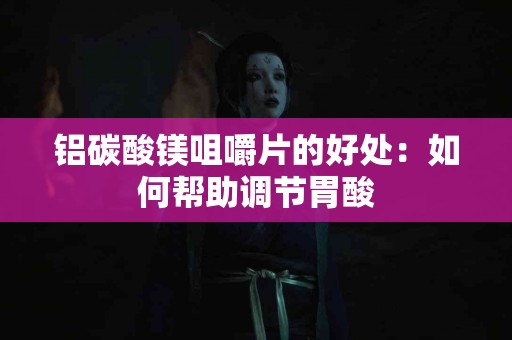 铝碳酸镁咀嚼片的好处：如何帮助调节胃酸