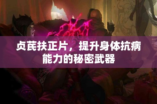 贞芪扶正片，提升身体抗病能力的秘密武器
