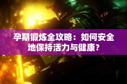 孕期锻炼全攻略：如何安全地保持活力与健康？