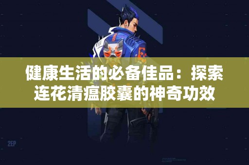 健康生活的必备佳品：探索连花清瘟胶囊的神奇功效