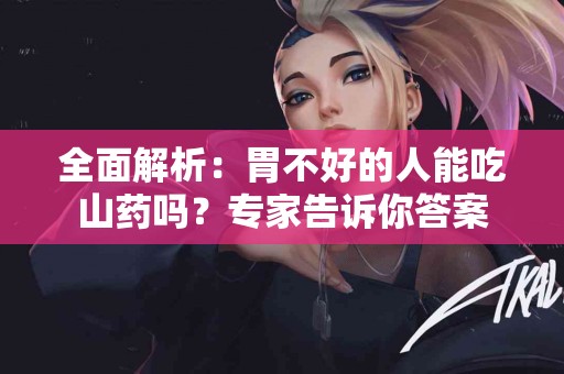 全面解析：胃不好的人能吃山药吗？专家告诉你答案