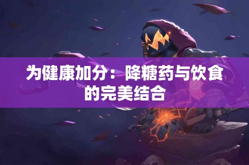 为健康加分：降糖药与饮食的完美结合