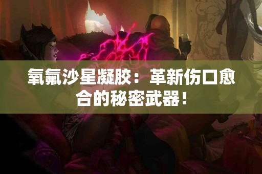 氧氟沙星凝胶：革新伤口愈合的秘密武器！