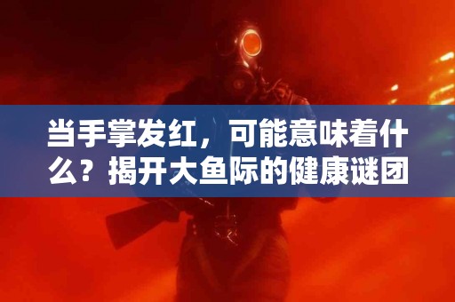 当手掌发红，可能意味着什么？揭开大鱼际的健康谜团