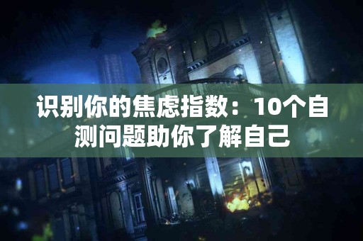 识别你的焦虑指数：10个自测问题助你了解自己