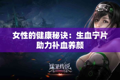 女性的健康秘诀：生血宁片助力补血养颜