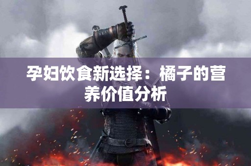 孕妇饮食新选择：橘子的营养价值分析