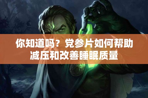 你知道吗？党参片如何帮助减压和改善睡眠质量